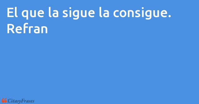 Refran: El que la sigue la consigue.